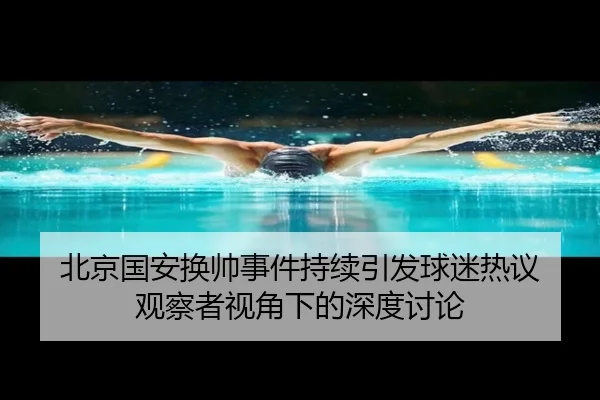 北京国安换帅事件持续引发球迷热议 观察者视角下的深度讨论